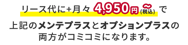 リース代に+月々4,860 円～で上記のメンテプラスとオプションプラスの両方がコミコミになります。